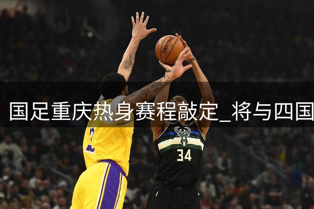 国足重庆热身赛程敲定 将与四国球队交锋备战亚洲杯